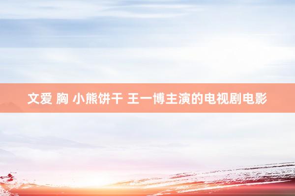 文爱 胸 小熊饼干 王一博主演的电视剧电影