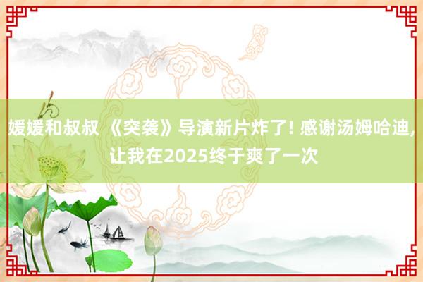 媛媛和叔叔 《突袭》导演新片炸了! 感谢汤姆哈迪， 让我在2025终于爽了一次