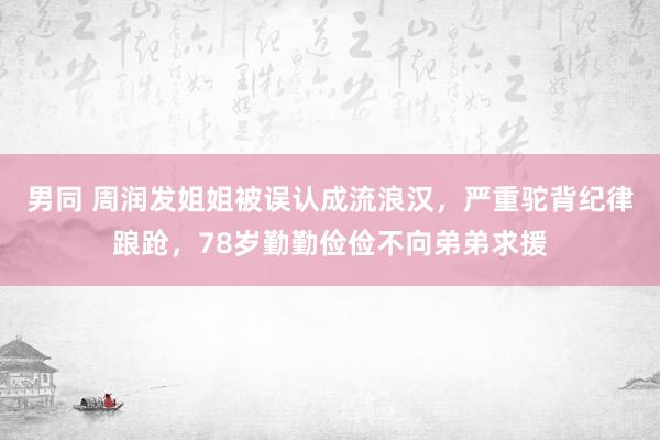 男同 周润发姐姐被误认成流浪汉，严重驼背纪律踉跄，78岁勤勤俭俭不向弟弟求援
