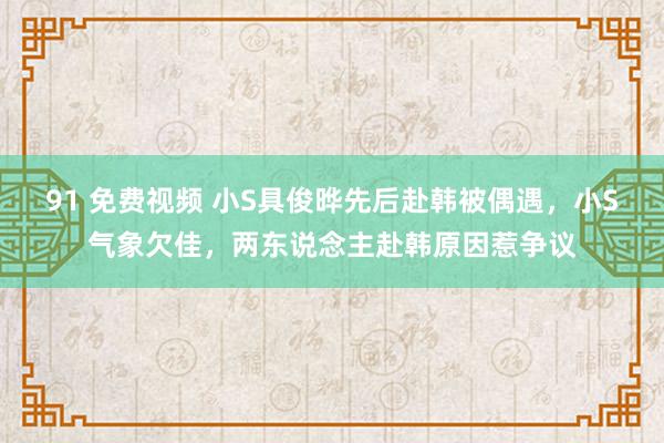 91 免费视频 小S具俊晔先后赴韩被偶遇，小S气象欠佳，两东说念主赴韩原因惹争议
